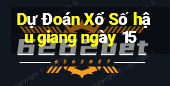 Dự Đoán Xổ Số hậu giang ngày 15