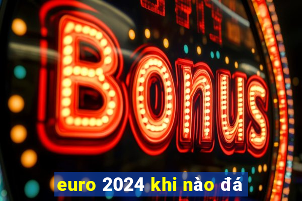 euro 2024 khi nào đá