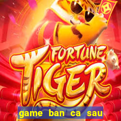 game ban ca sau khong lo