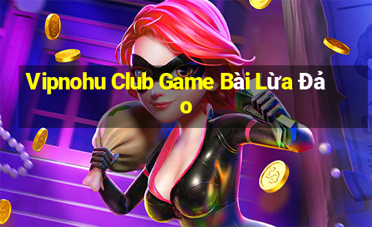 Vipnohu Club Game Bài Lừa Đảo