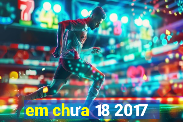 em chưa 18 2017