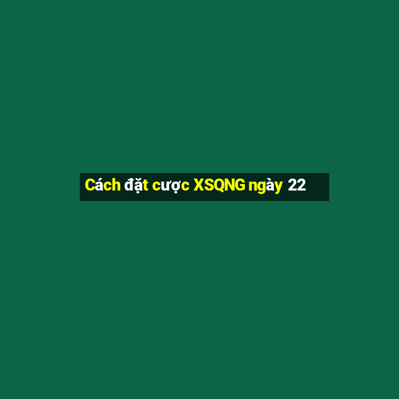 Cách đặt cược XSQNG ngày 22