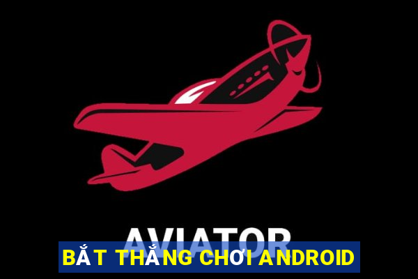 BẮT THẮNG CHƠI ANDROID