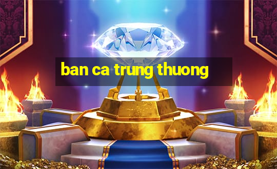 ban ca trung thuong