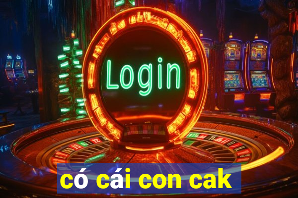 có cái con cak