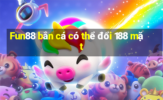 Fun88 bắn cá có thể đổi 188 mặt