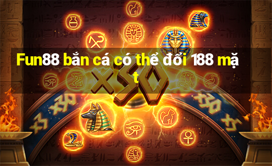 Fun88 bắn cá có thể đổi 188 mặt