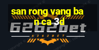 san rong vang ban ca 3d