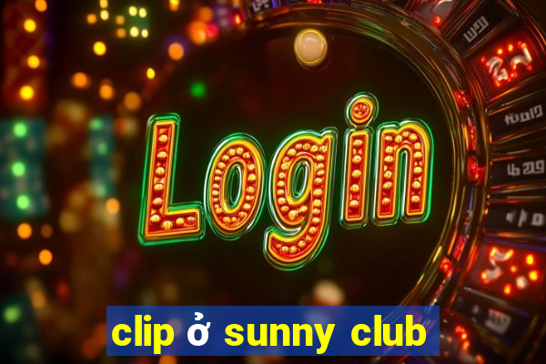 clip ở sunny club