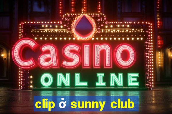 clip ở sunny club