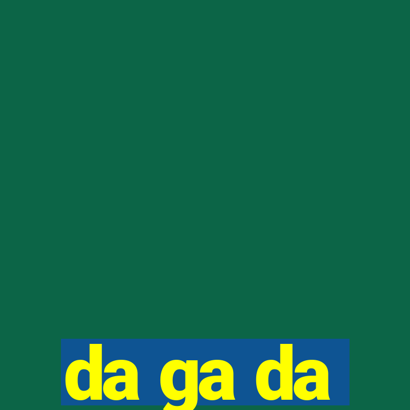 da ga da