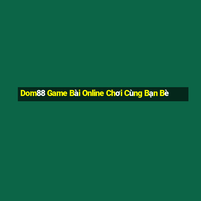 Dom88 Game Bài Online Chơi Cùng Bạn Bè